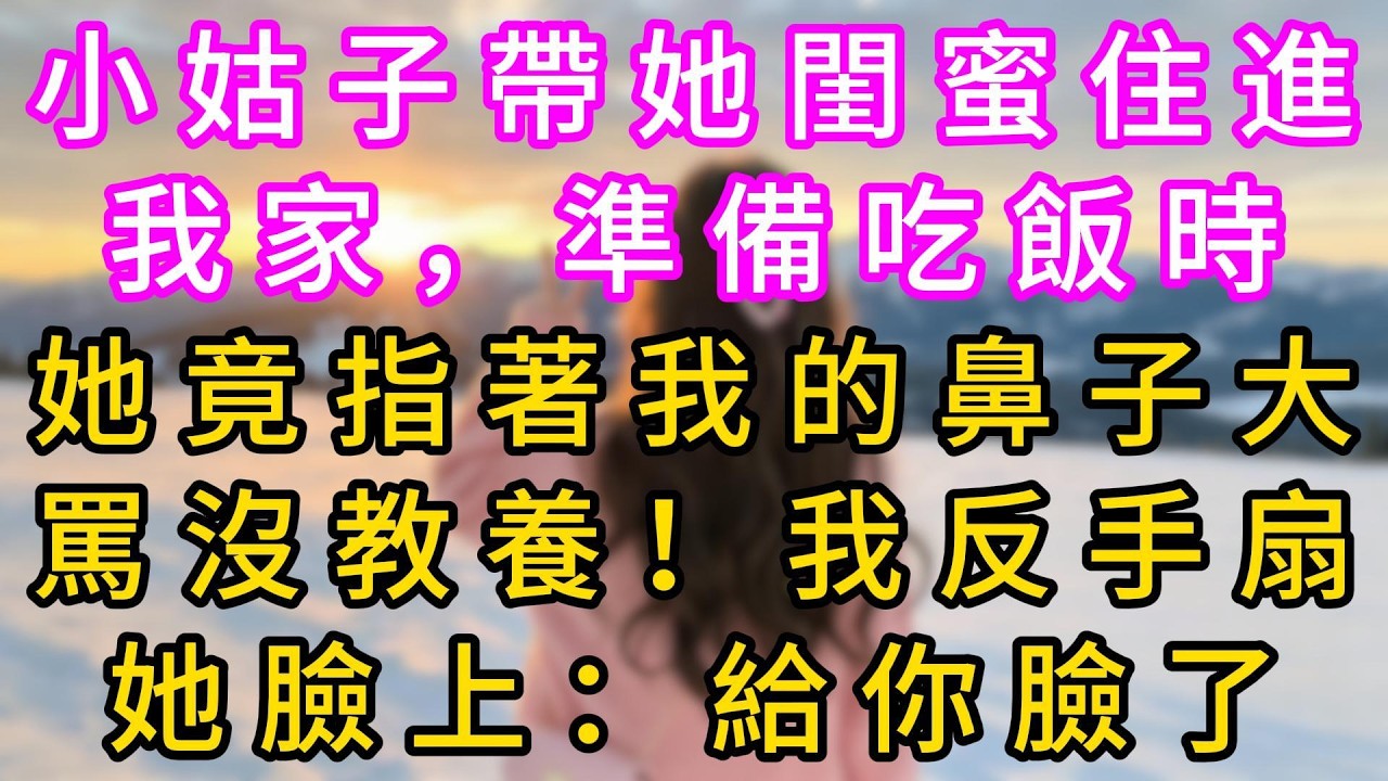 【完结】小姑子帶她閨蜜住進我家，準備吃飯時，她竟指著我的鼻子大罵沒教養！我反手扇她臉上：給你臉了