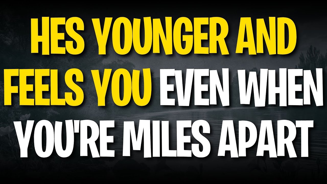 HES YOUNGER AND FEELS YOU EVEN WHEN YOU'RE MILES APART