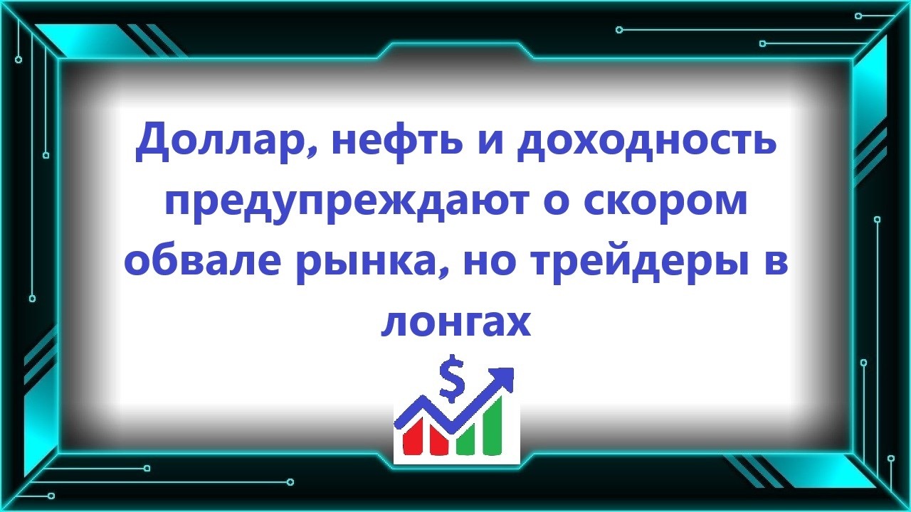 Доллар, нефть и доходность предупреждают о скором обвале рынка, но трейдеры в лонгах