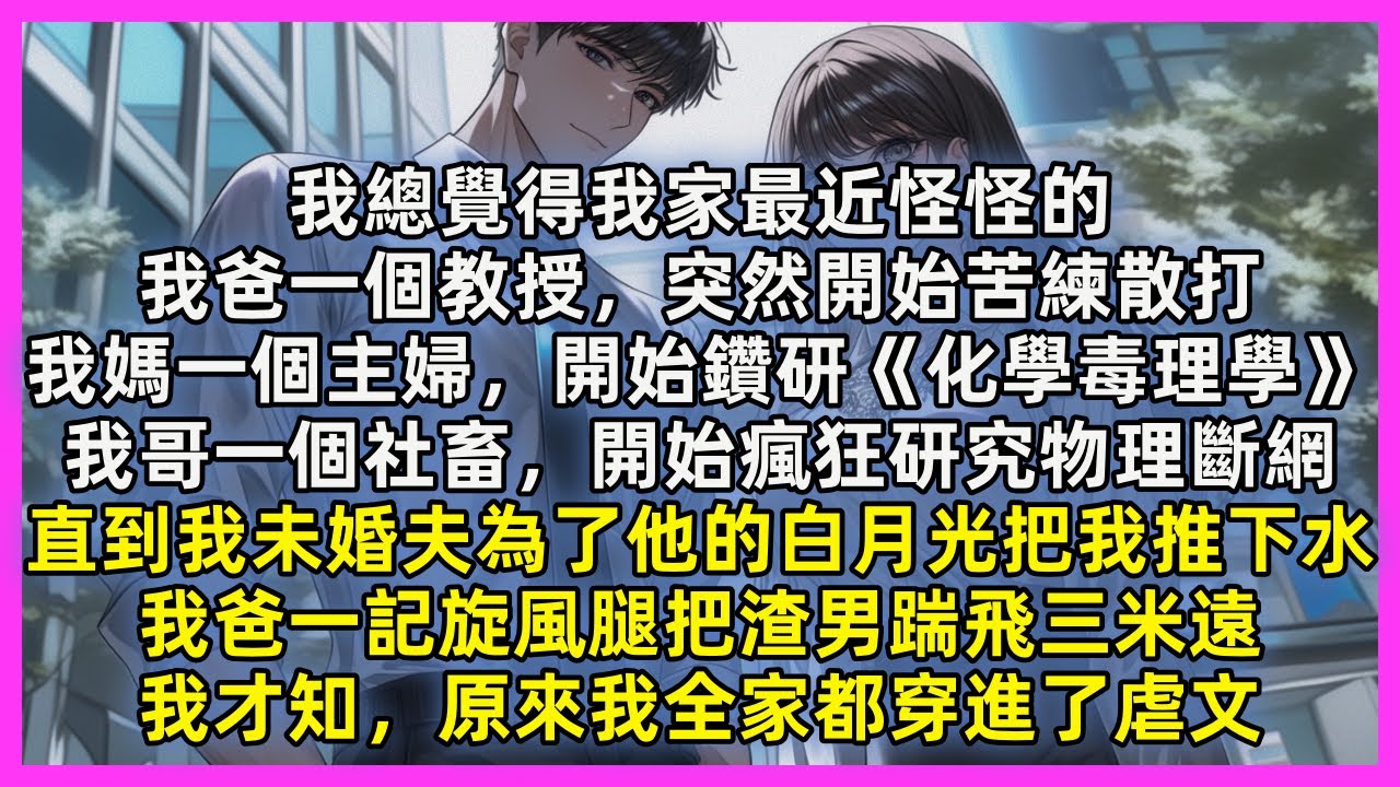 我總覺得我家最近怪怪的，我爸一個教授，突然開始苦練散打，我媽一個主婦，開始鑽研《化學毒理學》我哥一個社畜，開始瘋狂研究物理斷網，直到我未婚夫為了他的白月光把我推下水，我才知……