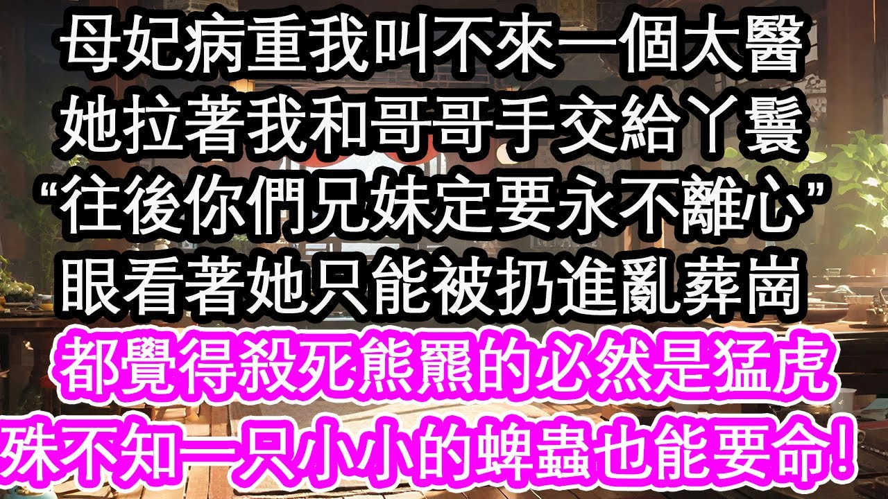 母妃病重我叫不來一個太醫，她拉著我和哥哥手交給丫鬟，“往後你們兄妹定要永不離心”眼看著她只能被扔進亂葬崗，都覺得殺死熊羆的必然是猛虎，殊不知一只小小的蜱蟲也能要命！【花開】【愛情】【生活】