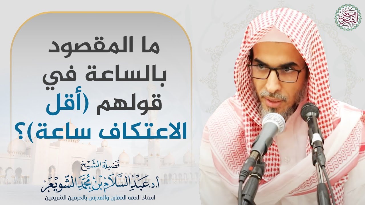 ما المقصود بالساعة في قولهم (أقل الاعتكاف ساعة)؟ | الشيخ أ.د عبدالسلام الشويعر