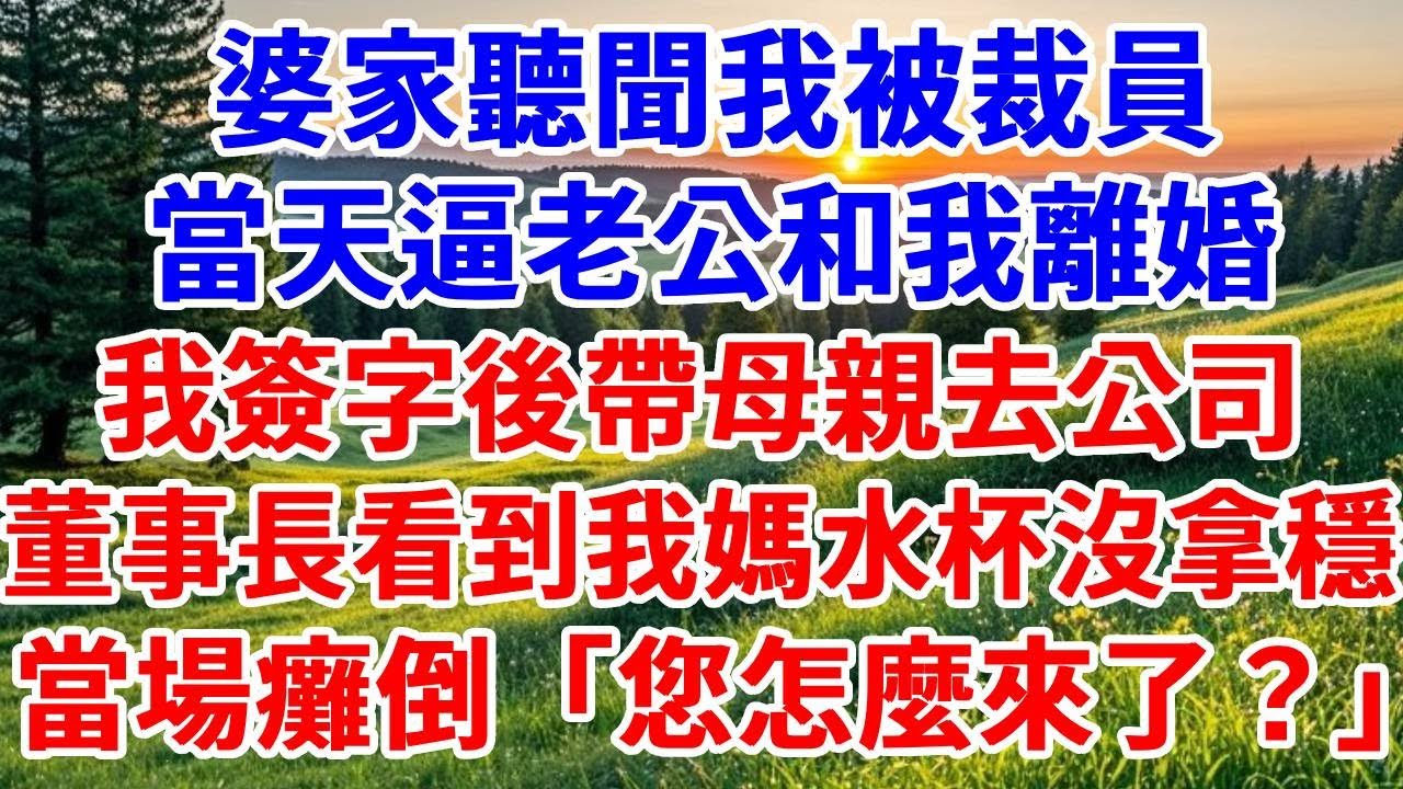 婆家聽聞我被裁員，當天逼老公和我離婚，我簽字後帶母親去公司，董事長看到我媽水杯沒拿穩當場癱倒：「您怎麼來了？」#詩涵講故事#為人處世#生活經驗#情感故事#晚年哲理#說故事#完結文#原創故事
