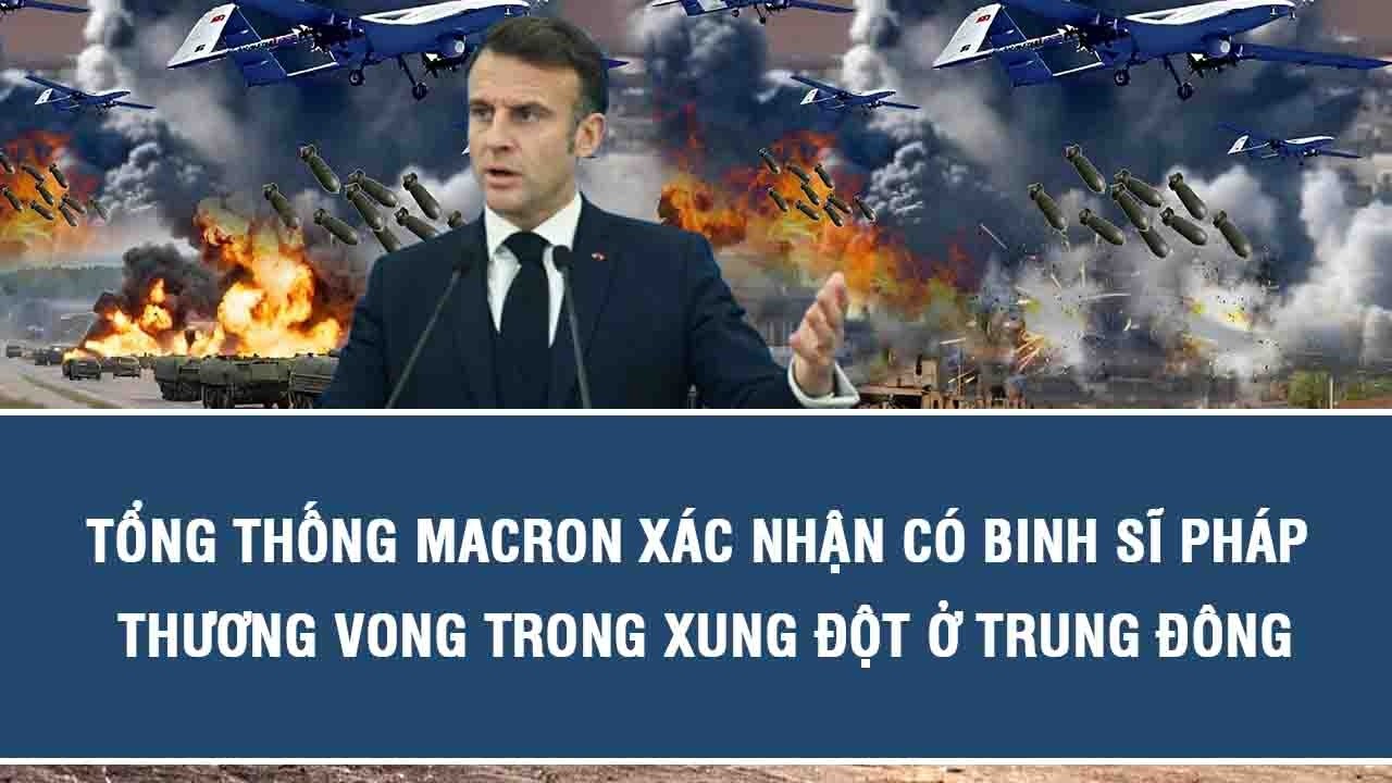 Tổng thống Macron xác nhận có binh sĩ Pháp thương vong trong xung đột ở Trung Đông