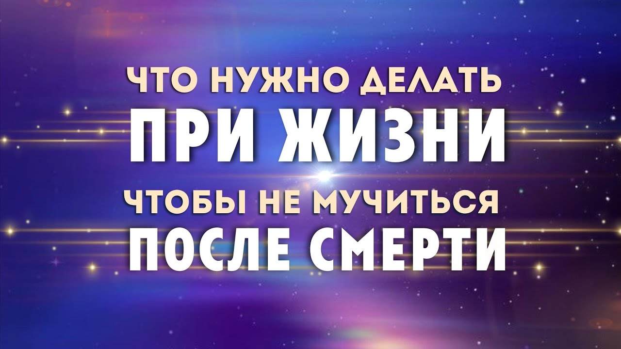 Что делать при жизни, чтобы не мучиться после смерти  
