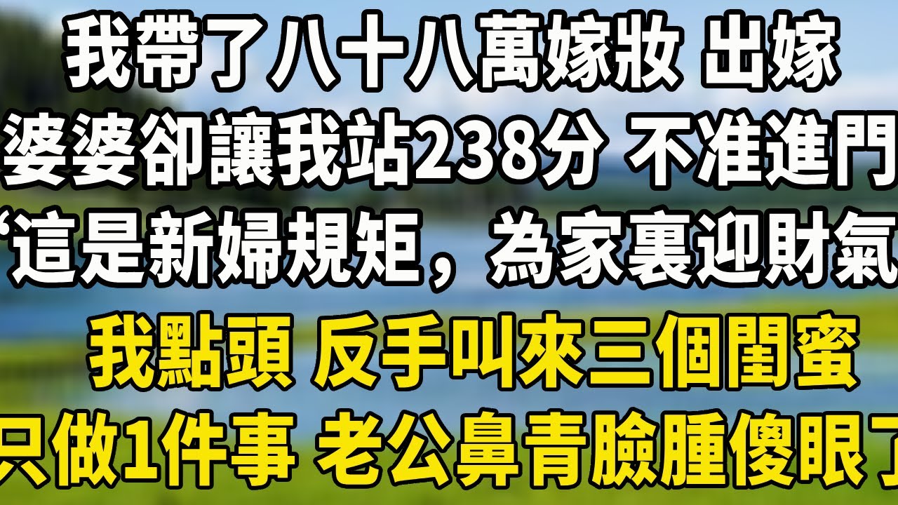 我帶了八十八萬嫁妝 出嫁，婆婆卻讓我站238分鐘 不站不准進門，“這是新婦規矩，為家裏迎財氣，我點頭 反手叫來三個閨蜜，只做一件事 老公鼻青臉腫傻眼了！