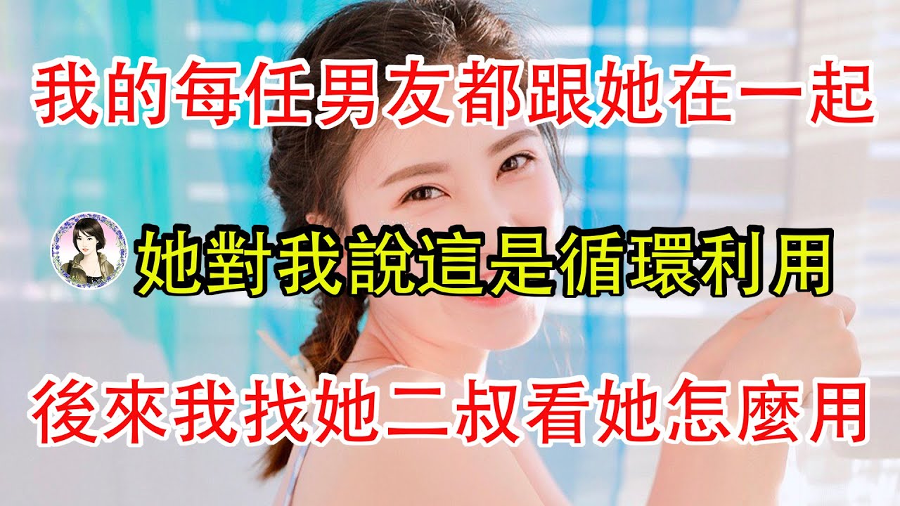 我的每一任男友都跟她在一起了，她對我說這是循環利用，後來我跟她二叔在一起了，我看她怎麼用。