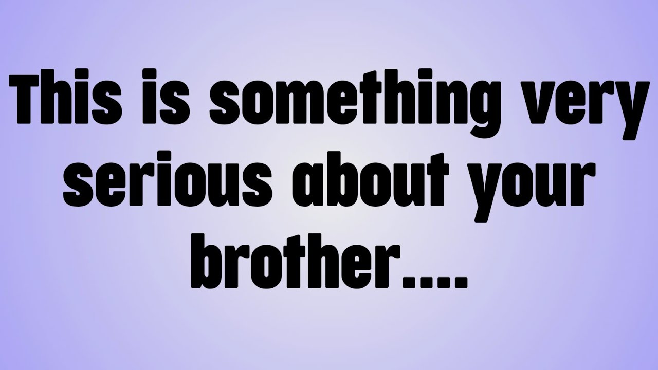💸This is something very serious about your brother. . .