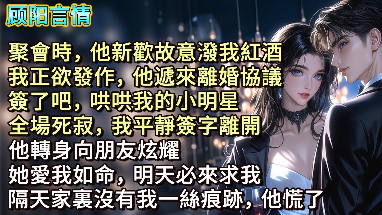 聚會時，他新歡故意潑我紅酒，我正欲發作，他遞來離婚協議，「簽了吧，哄哄我的小明星。」全場死寂，我平靜簽字離開，他轉身向朋友炫耀：「她愛我如命，明天必來求我。」隔天家裏沒有我一絲痕跡，他慌了