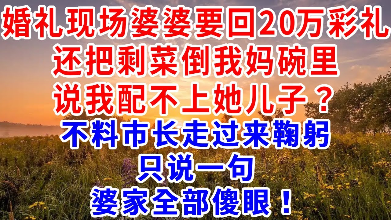 婚礼现场婆婆要回20万彩礼，还把剩菜倒我妈碗里，说我配不上她儿子，不料市长走过来鞠躬，只说一句话婆家全部傻眼！