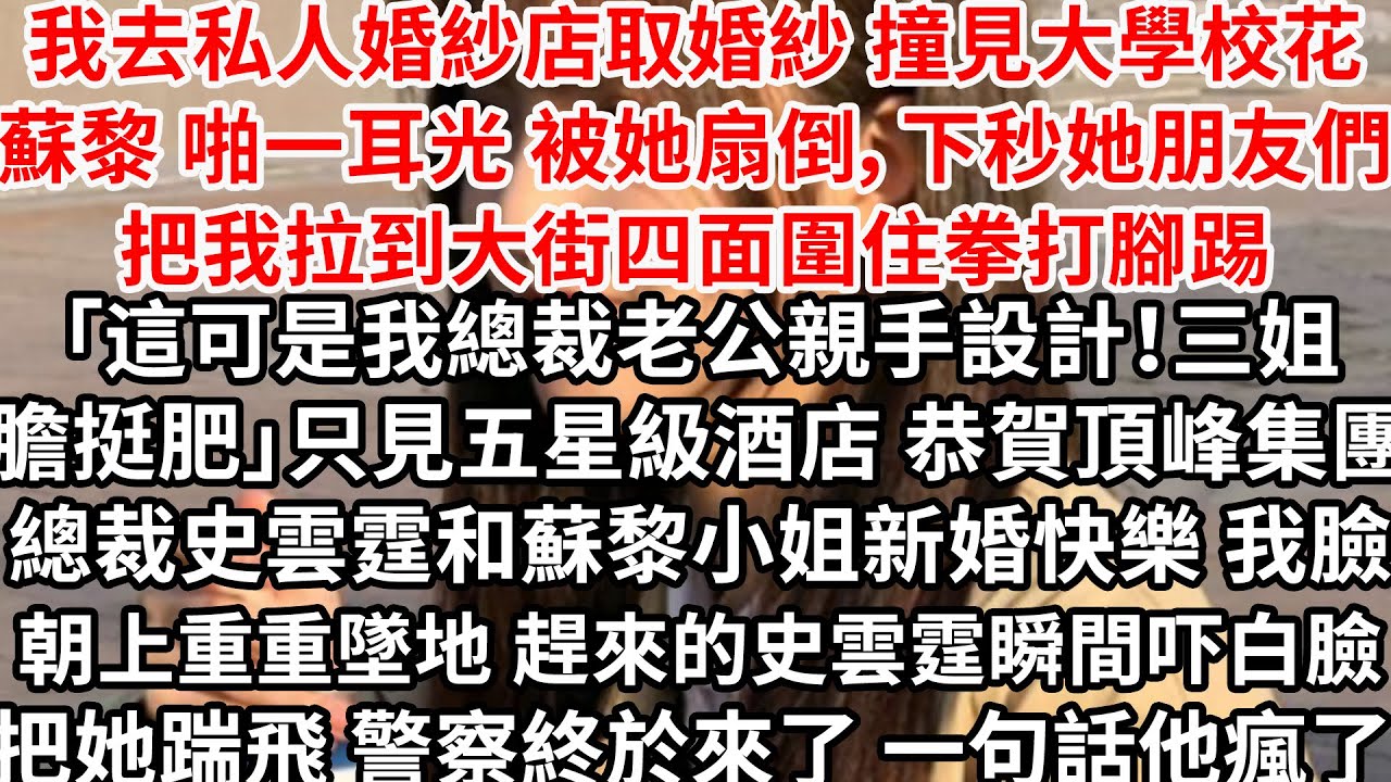 我去私人婚紗店取婚紗 撞見大學校花蘇黎，啪一耳光我被她扇倒 她朋友們把我拉到大街圍住拳打腳踢「這可是我總裁老公親手設計的！三姐膽挺肥」只見五星級酒店 恭賀頂峰集團總裁史雲霆和蘇黎小姐新婚快樂