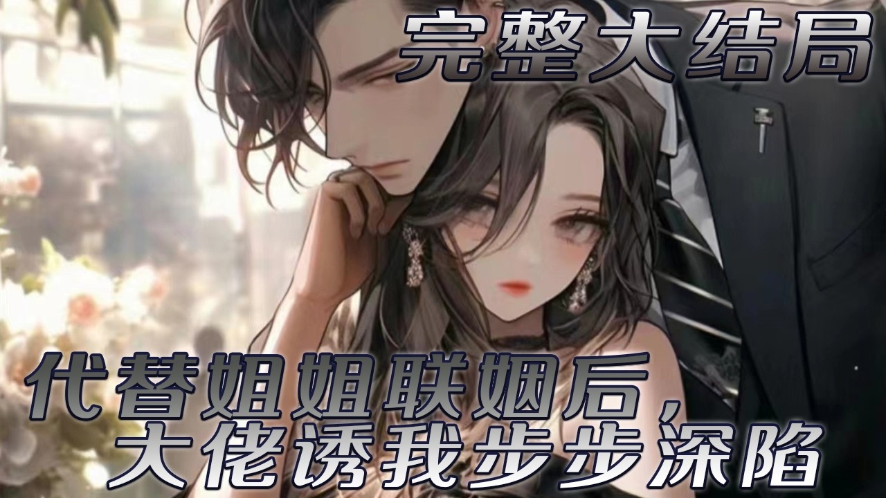 【完结】🌹《代替姐姐联姻后，大佬诱我步步深陷》全世界都以为她跟唐云峥是一对。直到唐云峥把代表“此生挚爱”的手链带在另一个女孩手上，漫不经心说她只是青梅。 后来她闪婚，代替姐姐嫁给商圈大佬，男人却急了