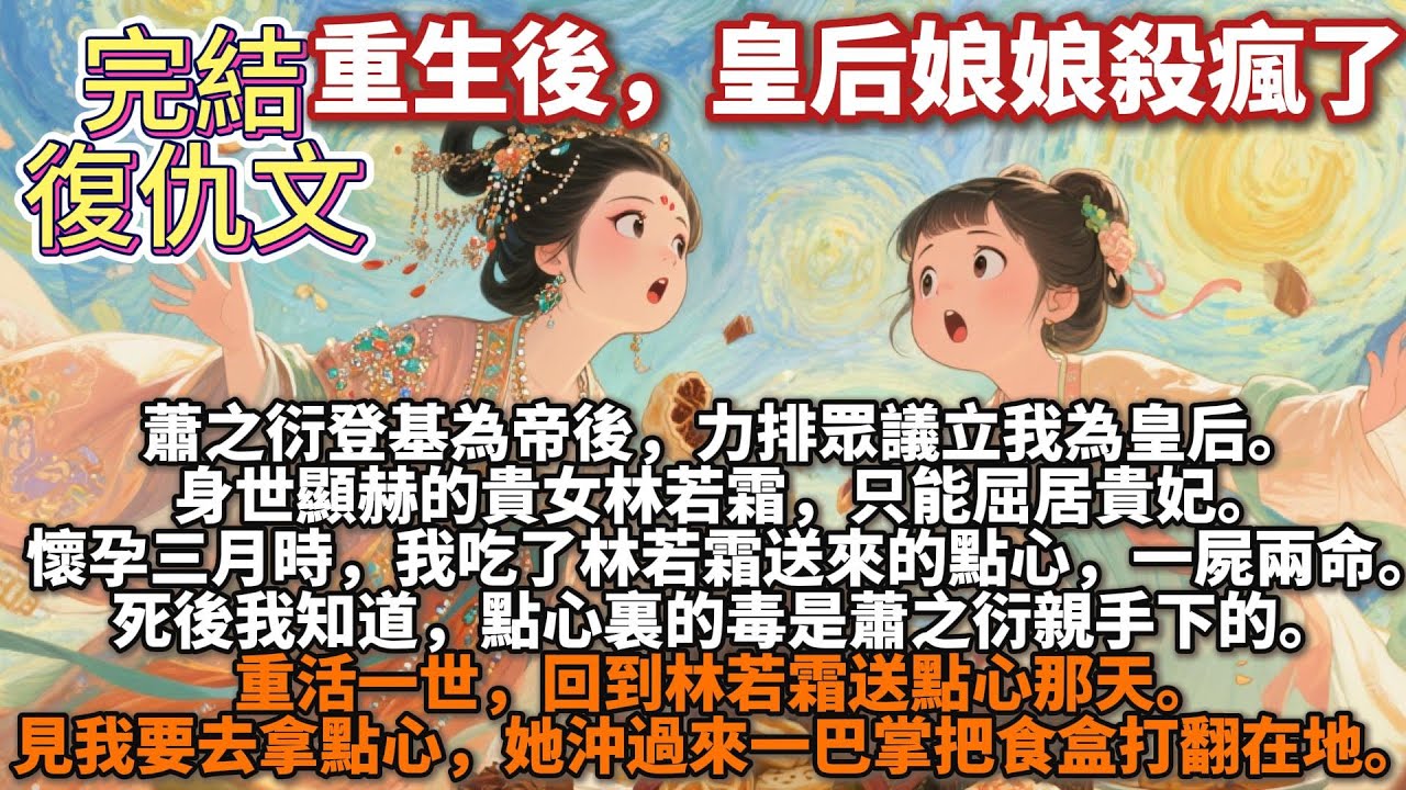 完結復仇文：重生後，皇后娘娘殺瘋了。蕭之衍登基為帝後，力排眾議立我為皇后。身世顯赫的貴女林若霜，只能屈居貴妃。懷孕三月時，我吃了林若霜送來的點心，一屍兩命。只有我知道，點心裏的毒是蕭之衍親手下的。