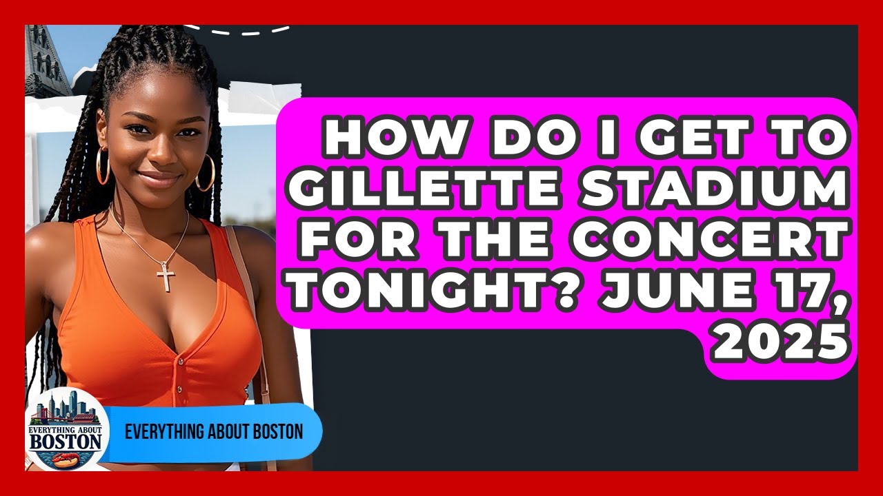 How Do I Get to Gillette Stadium for the Concert Tonight? June 17, 2025 | Everything About Boston