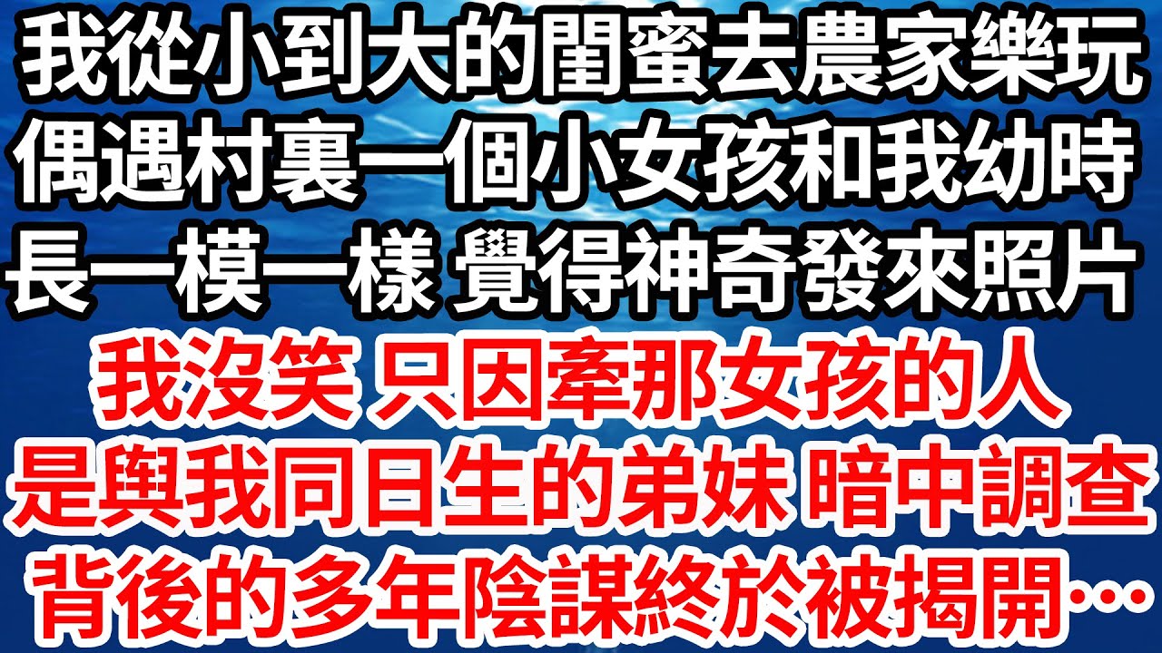 我從小到大的閨蜜去農家樂玩，偶遇村裏一個小女孩和我幼時，長一模一樣 覺得神奇發來了照片，我沒笑 只因牽那女孩的人，正是與我同日生產的弟妹 暗中調查，背後的多年陰謀終於被揭開…【倫理】【都市】