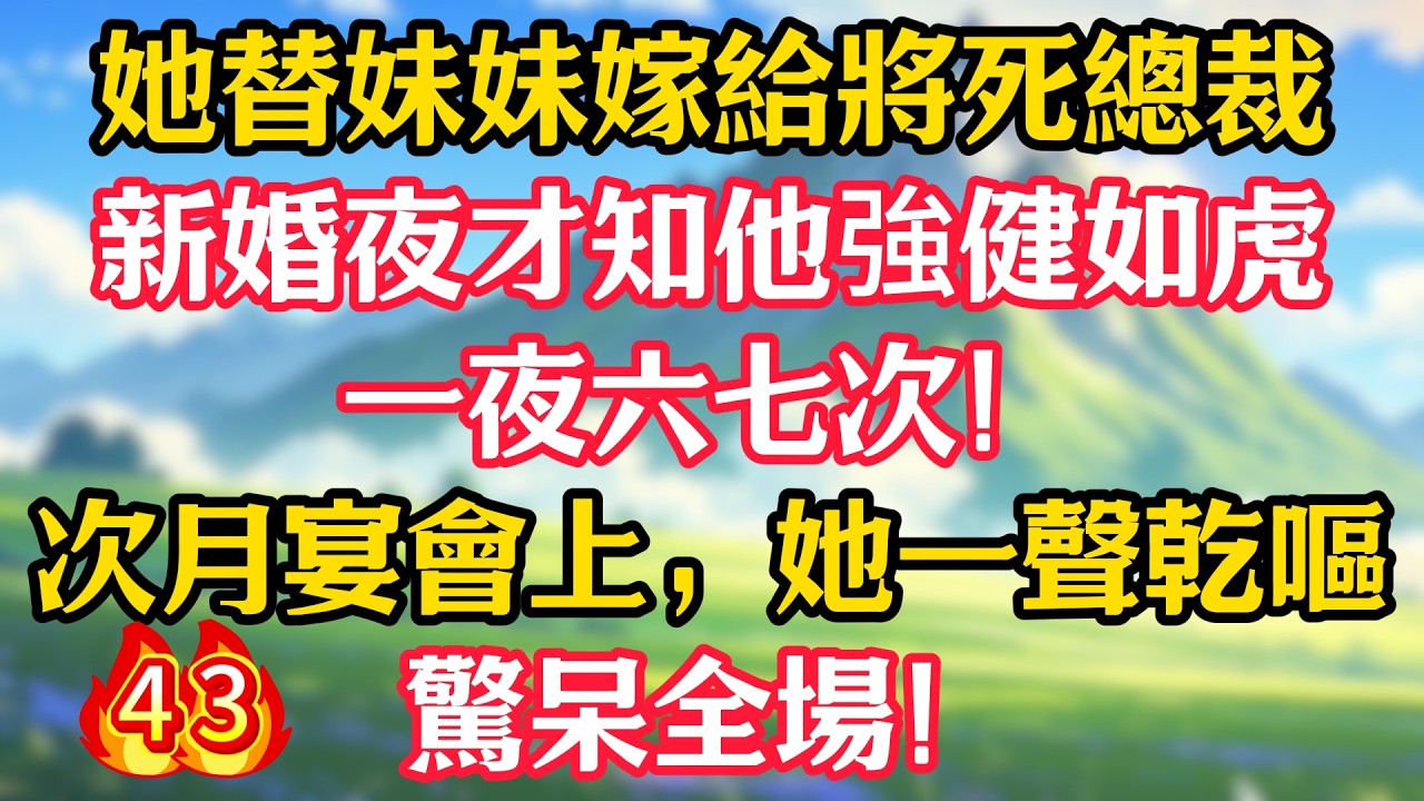 【第43集】她替妹妹嫁給將死總裁，新婚夜才知他強健如虎，一夜六七次！次月宴會上，她一聲乾嘔，驚呆全場！