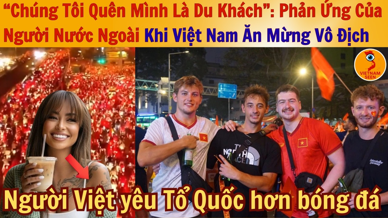 “Chúng Tôi Quên Mình Là Du Khách”: Phản Ứng Của Người Nước Ngoài Khi Việt Nam Ăn Mừng Vô Địch!