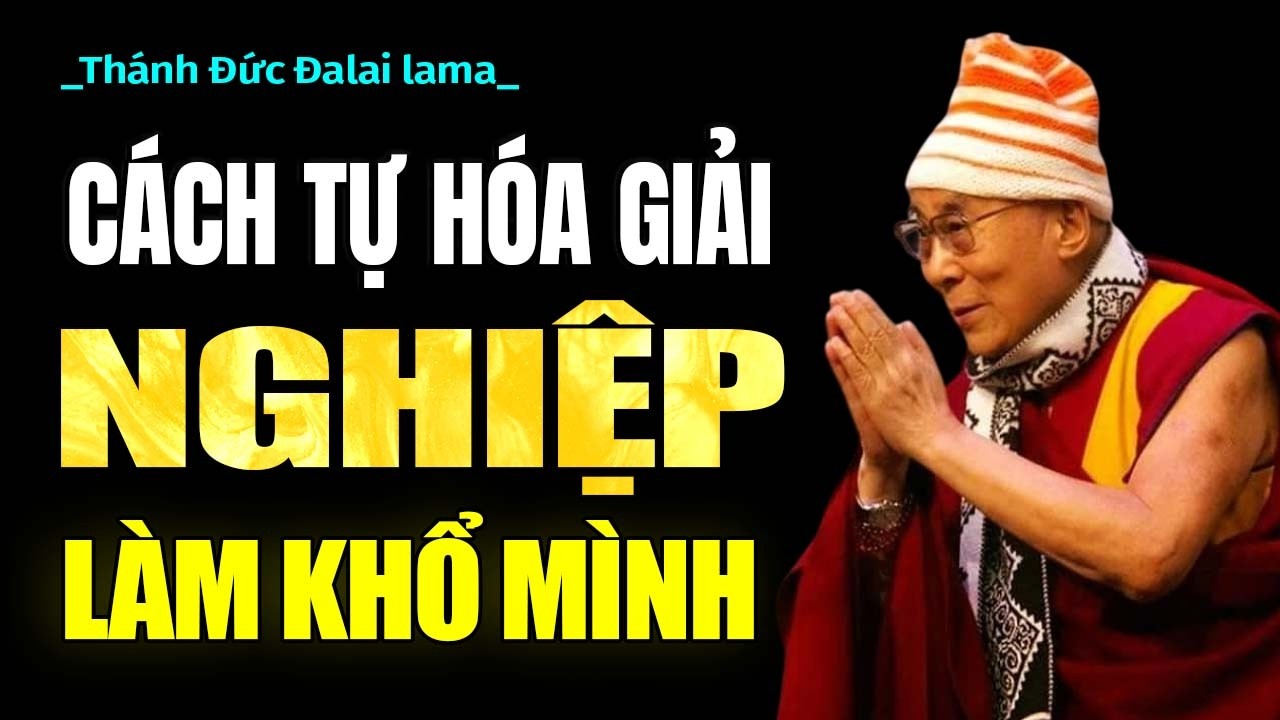 Cách HÓA GIẢI NGHIỆP CHƯỚNG Đang Làm Khổ Mình - Thánh Đức Đạt Lai Lạt Ma.