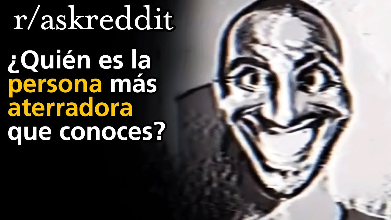 ¿Quién es la persona más aterradora que conoces?