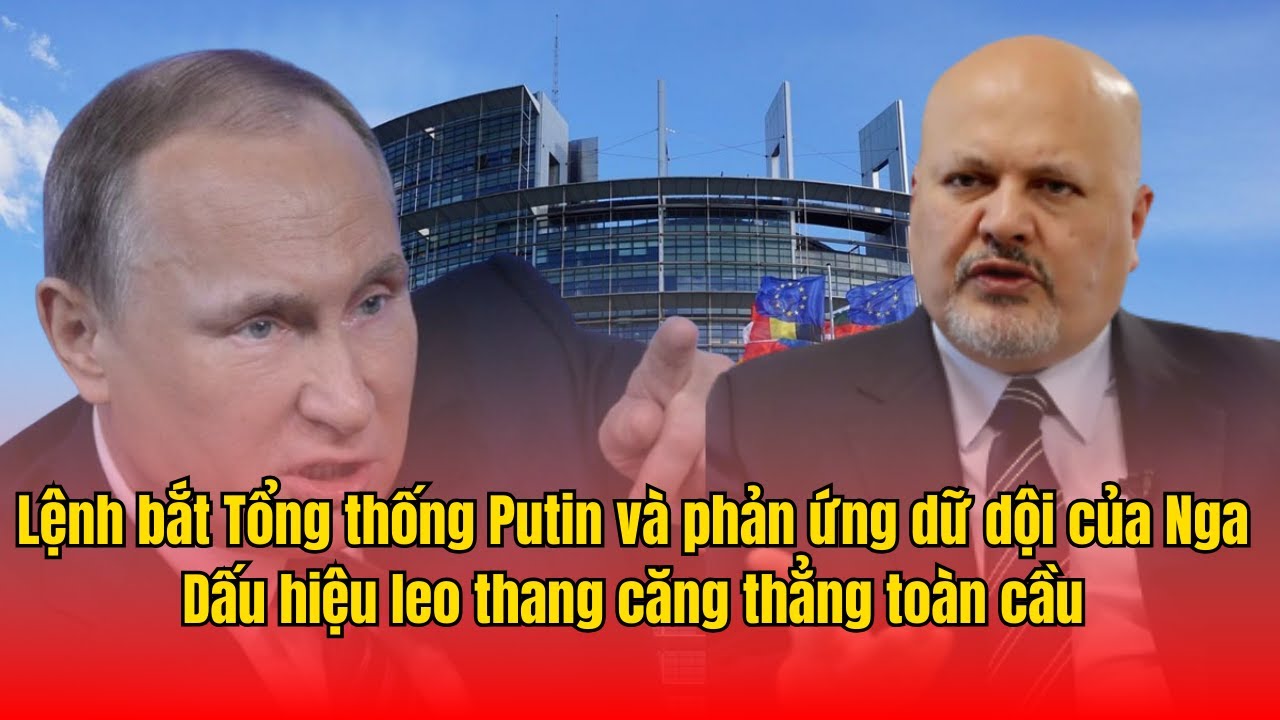 Lệnh bắt Tổng thống Putin và phản ứng dữ dội của Nga Dấu hiệu leo ​​thang căng thẳng toàn cầu.