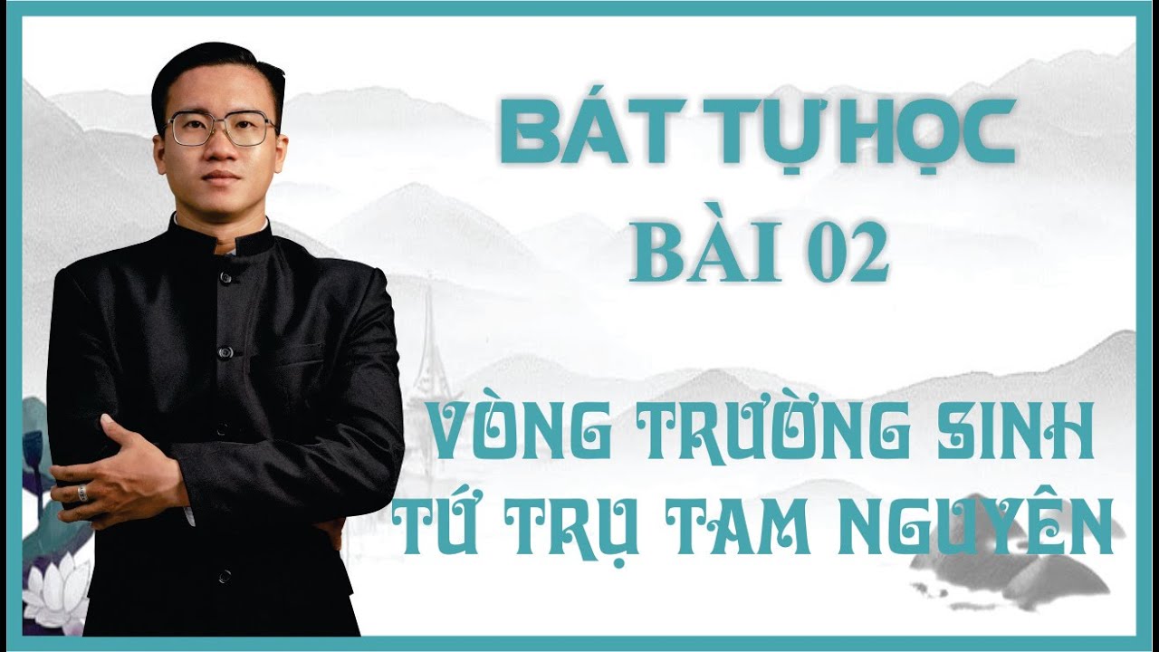 BÁT TỰ | BÀI 02 - VÒNG TRƯỜNG SINH - TỨ TRỤ TAM NGUYÊN | CHÂN KHIÊM