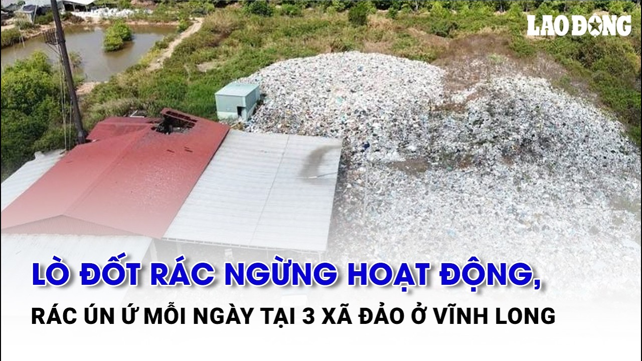 Lò đốt rác ngừng hoạt động, rác ún ứ mỗi ngày tại 3 xã đảo ở Vĩnh Long | Báo Lao Động