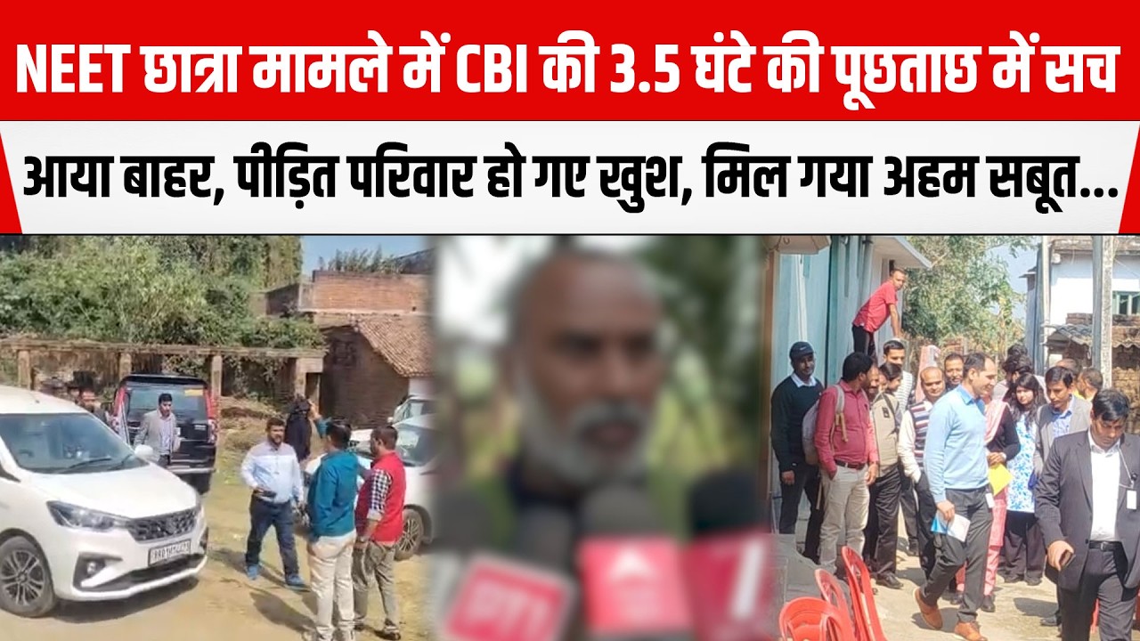 NEETछात्रा मामले में CBI की 3.5 घंटे पूछताछ, सच आया बाहर, पीड़ित परिवार हो गए खुश,मिल गया अहम सबूत..