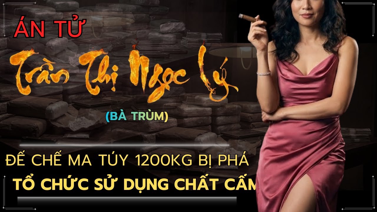 Trần Thị Ngọc Lý – Đế chế ma túy 120kg bị phá – NỮ TƯỚNG CƯỚP