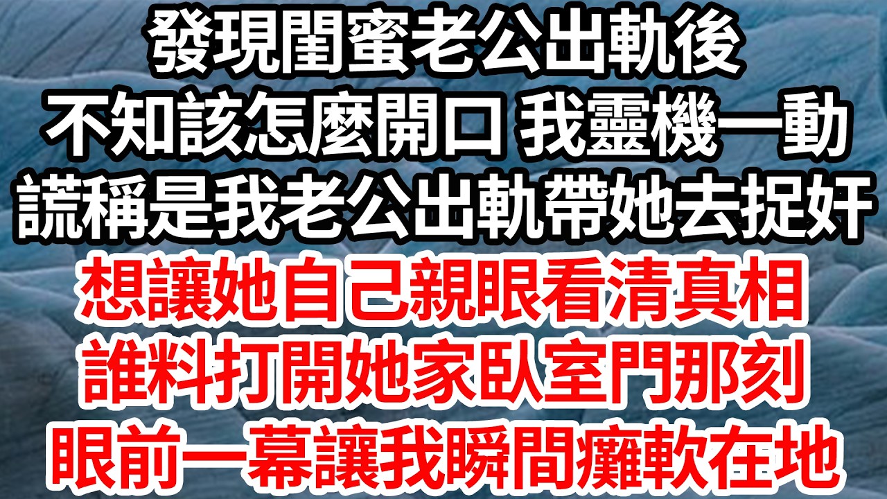 發現閨蜜老公出軌後，不知該怎麼開口 我靈機一動，謊稱是我老公出軌帶她去捉奸，想讓她自己親眼看清真相。誰料打開她家臥室門那刻，眼前一幕讓我瞬間癱軟在地【倫理】【都市】