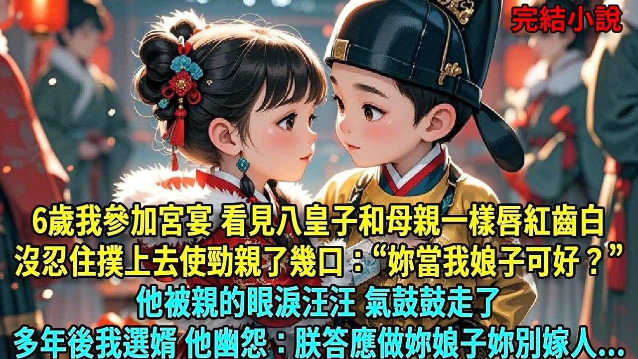 6歲那年我參加宮宴會，我看見八皇子和母親一樣唇紅齒白。沒忍住撲上去使勁親了幾口：“妳當我娘子可好？”他被親的眼淚汪汪，氣鼓鼓走了。多年後我選婿，他幽怨：朕答應做妳娘子，妳別嫁#爽文#古言#打臉#小說