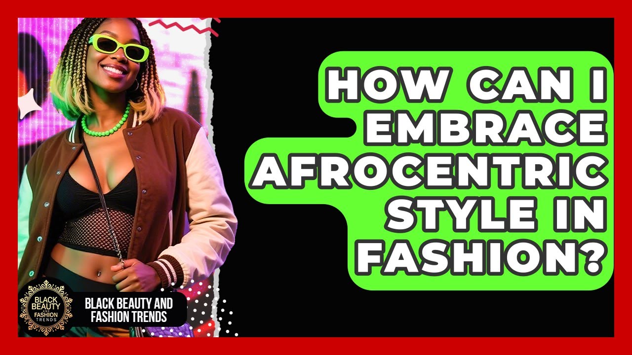 How Can I Embrace Afrocentric Style In Fashion? - Black Beauty and Fashion Trends