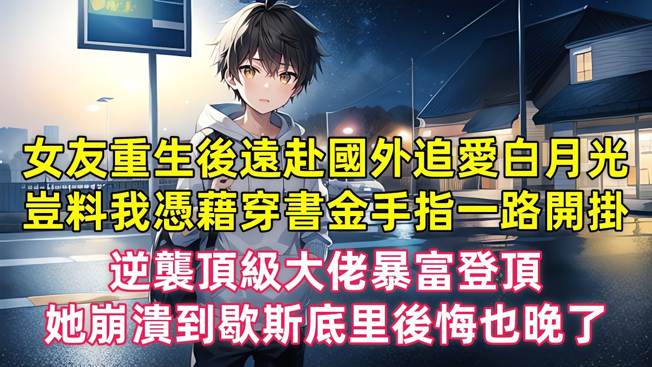 女友重生後果斷拋下我遠赴國外追愛白月光，豈料我憑藉穿書金手指一路開掛，逆襲頂級大佬暴富登頂，她崩潰到歇斯底里後悔也晚了