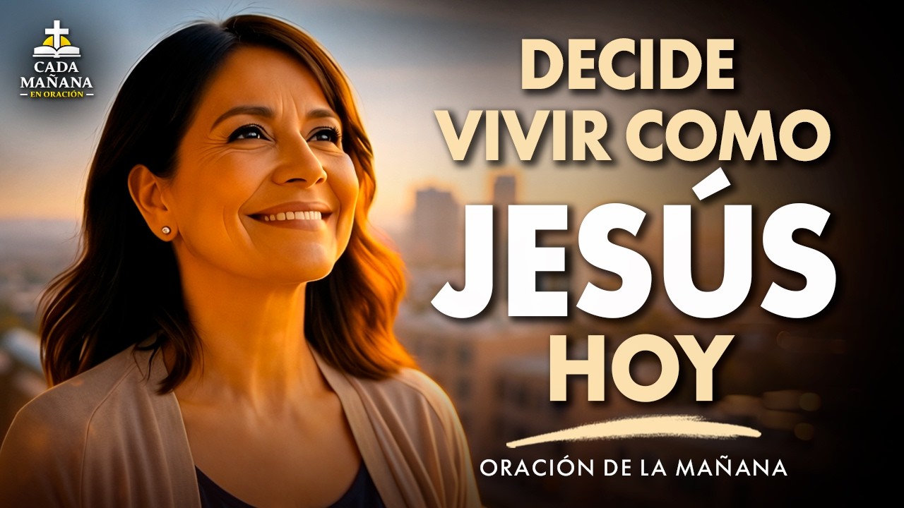 Vive Como Jesús Hoy y Transforma Tu Corazón | Oración de la Mañana