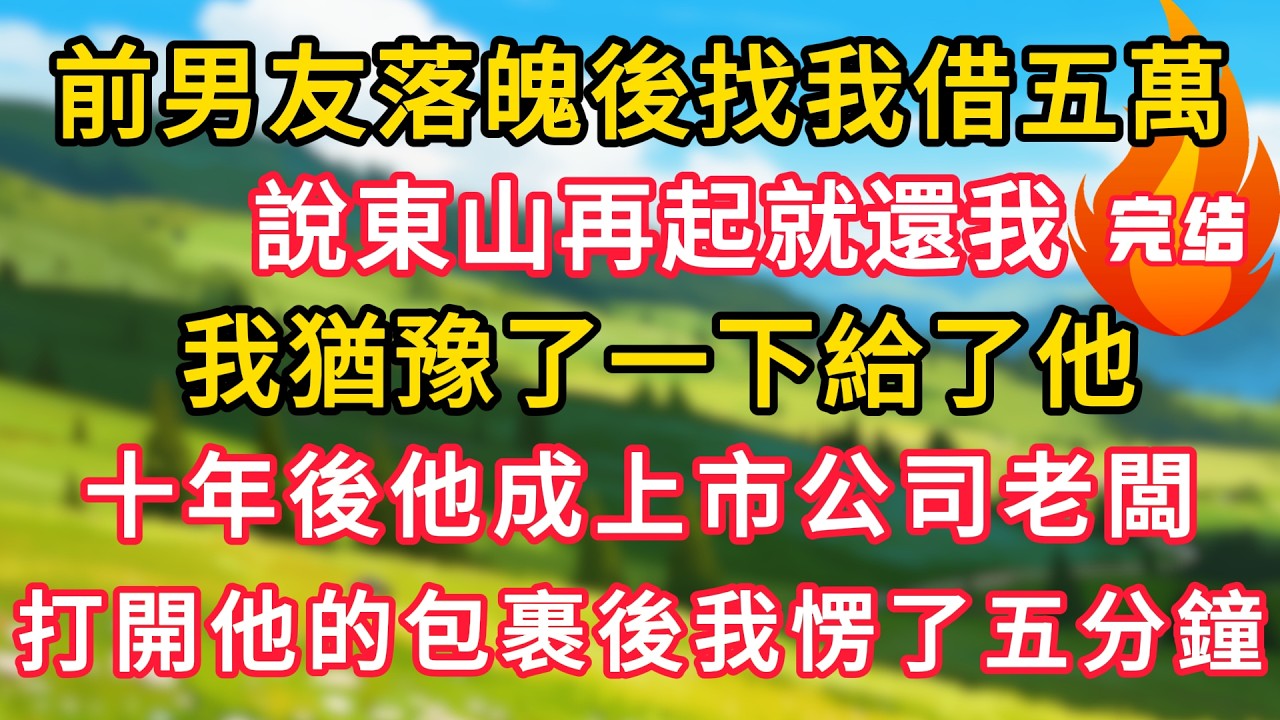 前男友落魄後找我借五萬，說東山再起就還我，我猶豫了一下給了他。十年後他成上市公司老闆，我打開他寄來的包裹後愣了五分鐘！#生活經驗#情感故事#故事#小說#情感#婚姻#深夜淺讀 深夜淺讀#說故事