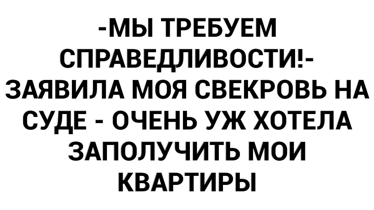 -Мы требуем справедливости!- заявила моя свекровь на суде - очень уж хотела заполучить мои квартиры