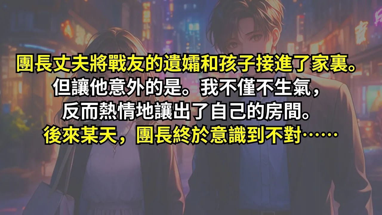 團長丈夫將戰友的遺孀和孩子接進了家裏。但讓他意外的是。我不僅不生氣，反而熱情地讓出了自己的房間。後來某天，團長終於意識到不對。拋下遺孀和孩子追了我十八公裏。