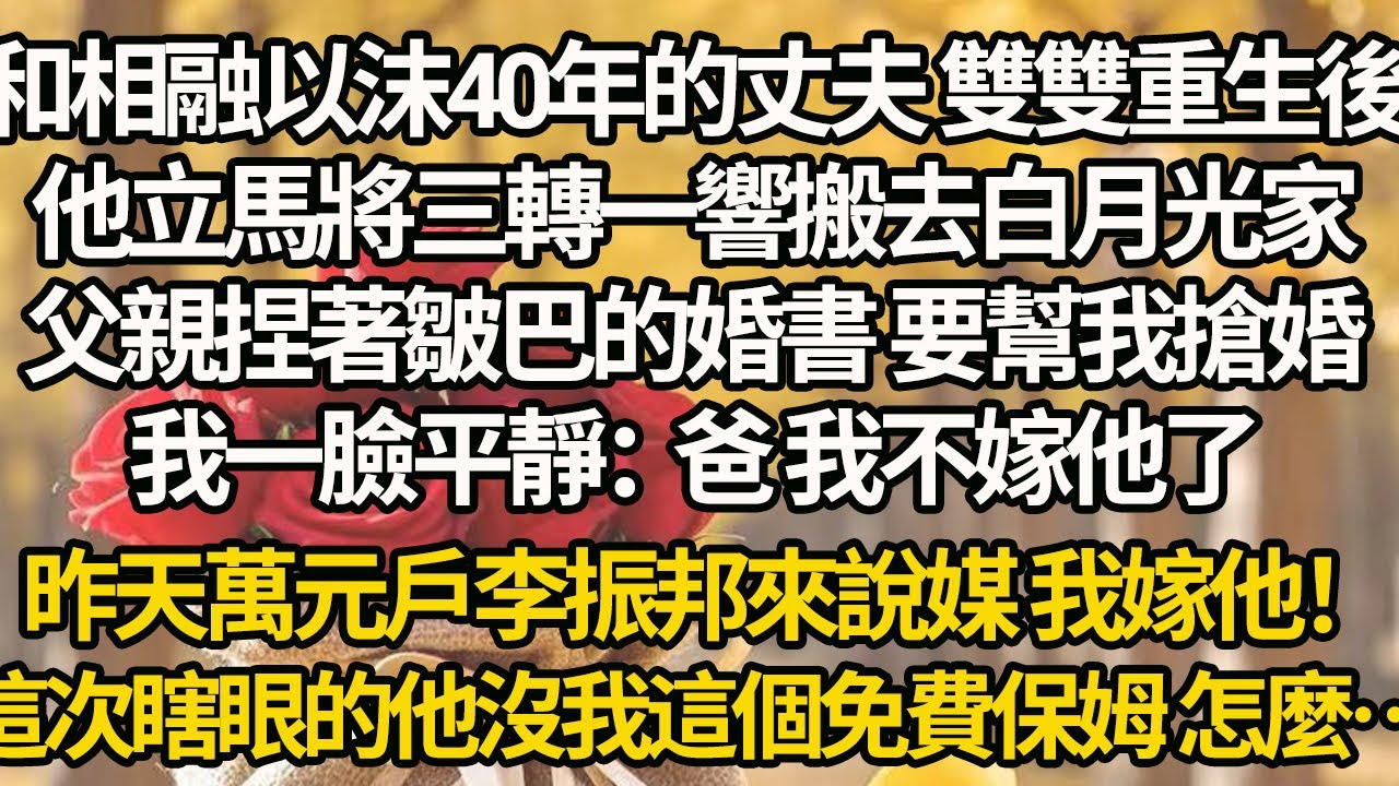 【完結】和相融以沫40年的丈夫雙雙重生後，他立馬將三轉一響搬去白月光家，父親捏著皺巴的婚書 要幫我搶婚，我一臉平靜：爸 我不嫁他了，昨天萬元戶李振邦來說媒 我嫁他！這次瞎眼的他沒我這個免費保姆 怎麼…