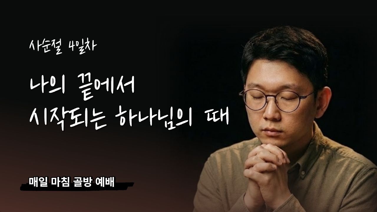 하루 마침 예배 I 나의 끝에서 시작되는 하나님의 때 (사순절 4일차)