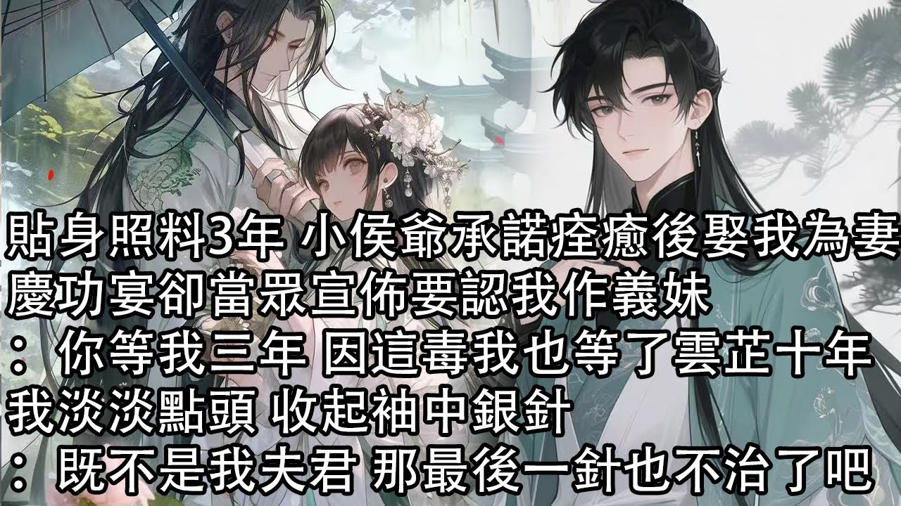【一口氣看完】貼身照料3年 小侯爺承諾痊癒後娶我為妻，慶功宴卻當眾宣佈要認我作義妹：你等我三年 因這毒我也等了雲芷十年，我淡淡點頭 收起袖中銀針：既不是我夫君 那最後一針也不治了吧