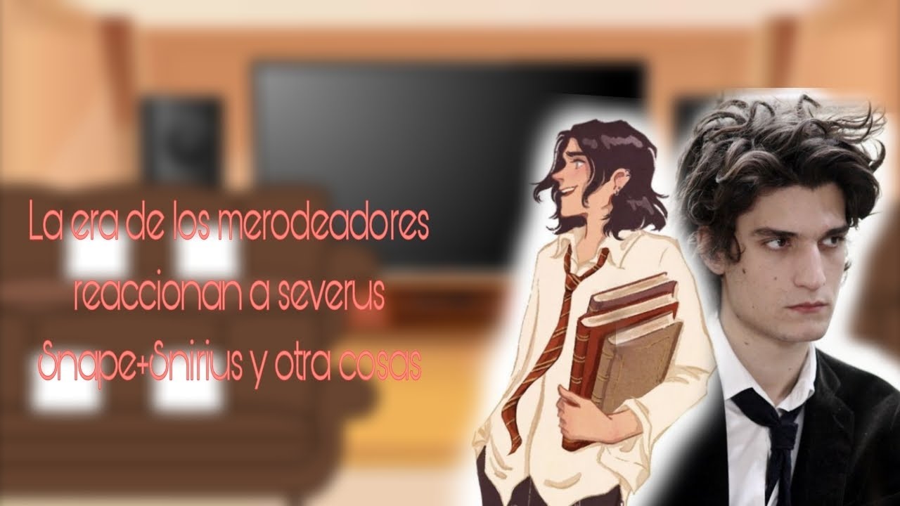 —La era de los merodeadores reaccionan a severus Snape+snirius y otras cosas.—