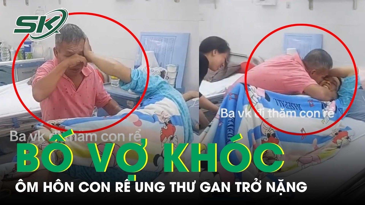 Nghẹn l&ograve;ng bố vợ kh&oacute;c nức nở, &ocirc;m h&ocirc;n con rể ung thư gan kh&ocirc;ng c&ograve;n khả năng điều trị | SKĐS