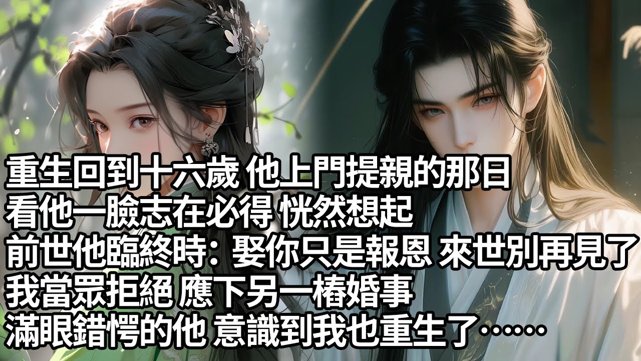 【一口氣看完】重生回到十六歲 他上門提親的那日，看他一臉志在必得 恍然想起，前世他臨終時：娶你只是報恩 來世別再見了我當眾拒絕 應下另一樁婚事，滿眼錯愕的他 意識到我也重生了【大女主】【重生】【甜文】
