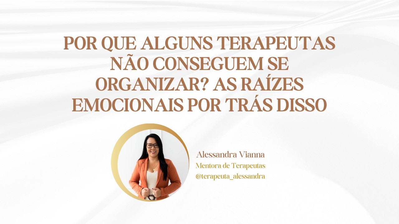 POR QUE ALGUNS TERAPEUTAS NÃO CONSEGUEM SE ORGANIZAR? AS RAÍZES EMOCIONAIS POR TRÁS DISSO