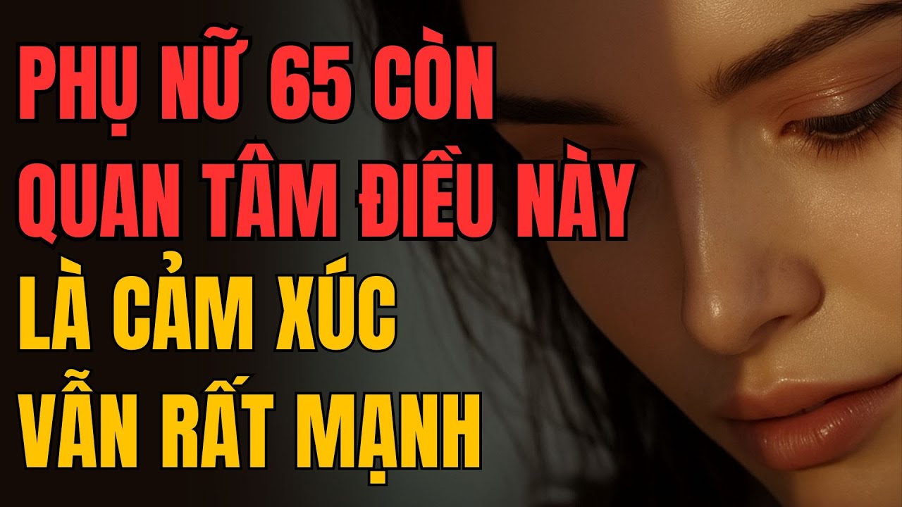 PHỤ NỮ 65 CÒN QUAN TÂM ĐIỀU NÀY LÀ CẢM XÚC VẪN RẤT MẠNH