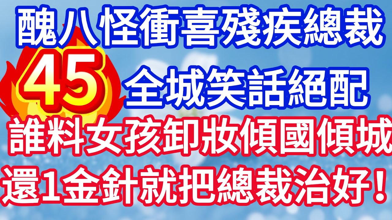 第四十五集：醜八怪新娘衝喜殘疾總裁 全城笑話絕配 誰料女孩卸妝傾國傾城 還一金針就把總裁治好！#完结文#情感故事#一口气看完