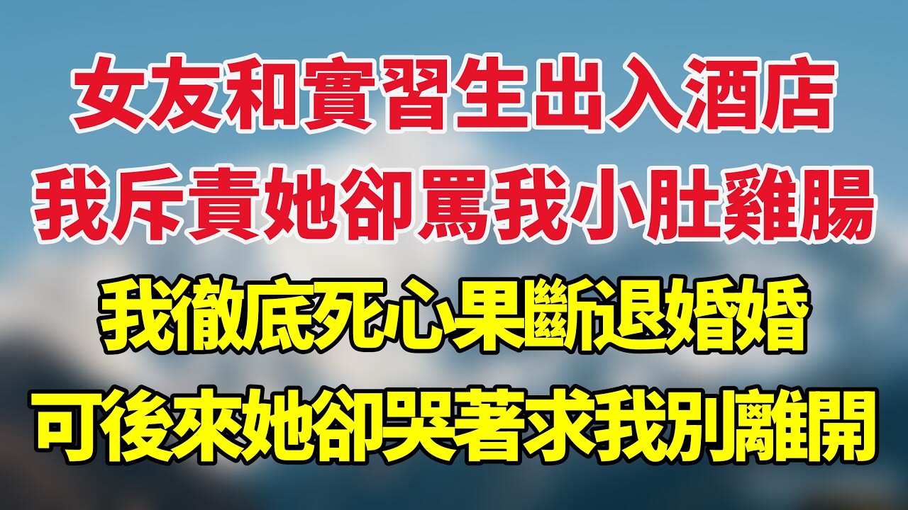 女友和實習生出入酒店，我斥責她卻罵我小肚雞腸，我徹底死心果斷退婚婚，可後來她卻哭著求我別離開！#小说推荐 #一口气看完