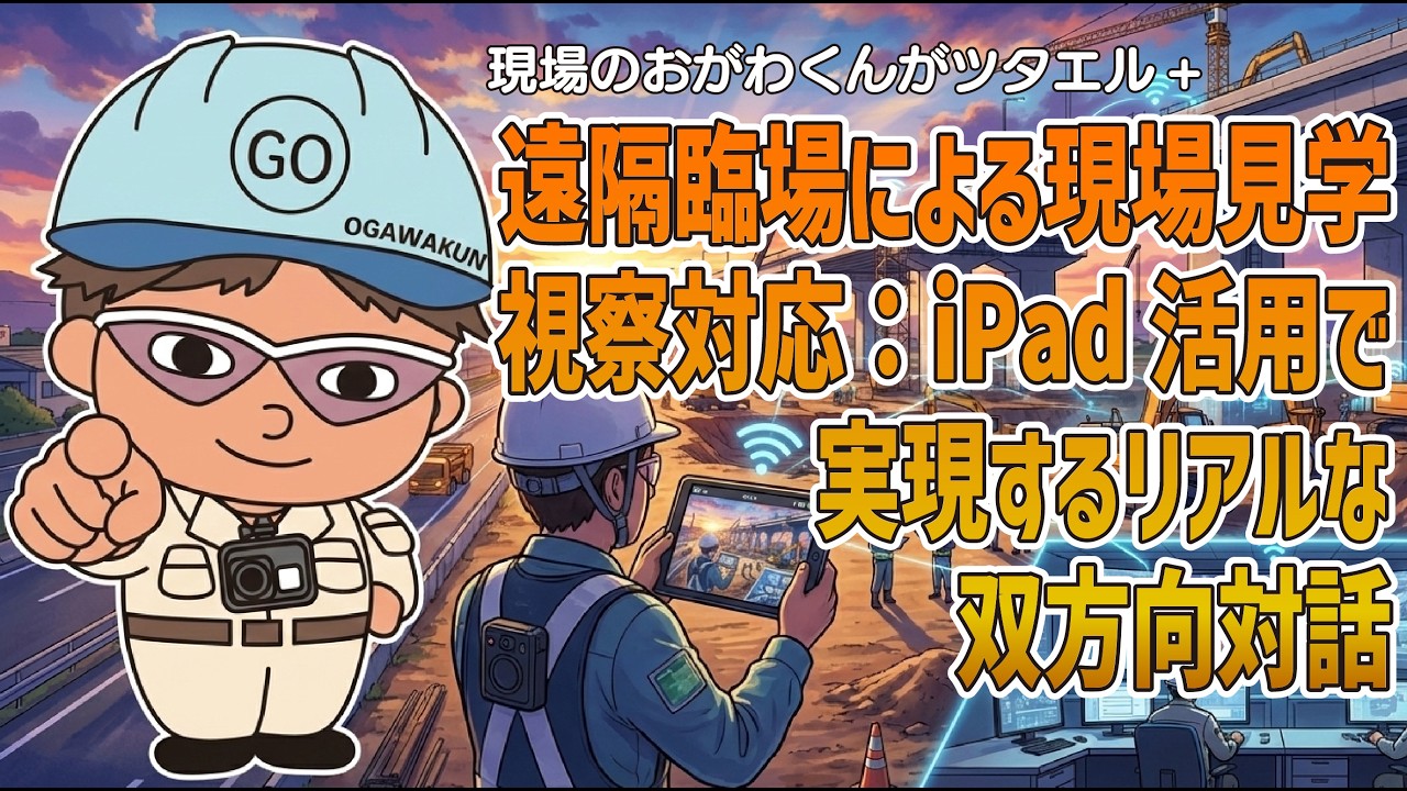 第59話 現場のおがわくんがツタエル！＋遠隔臨場による現場見学・視察対応：iPad活用で実現するリアルな双方向対話