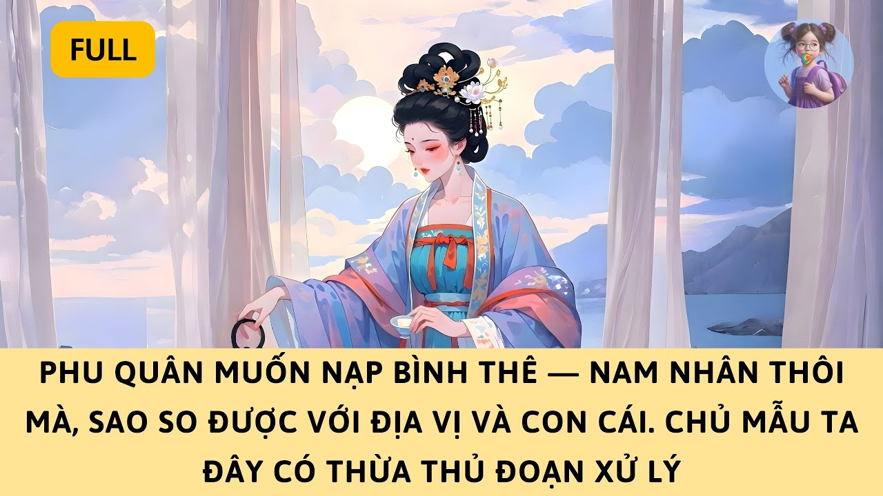 [FULL] PHU QUÂN MUỐN NẠP BÌNH THÊ — NAM NHÂN THÔI MÀ, SAO SO ĐƯỢC VỚI THÂN PHẬN CHỦ MẪU VÀ CON TA