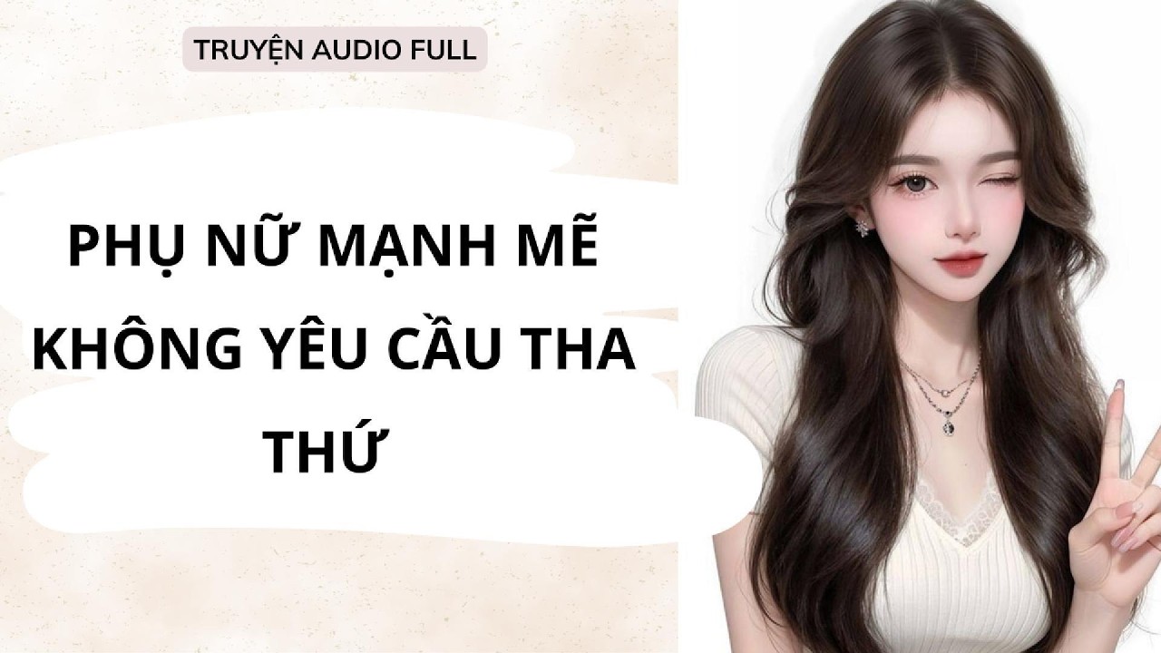 FULL || NGUY&Ecirc;N NGUY&Ecirc;N AUDIO -PHỤ NỮ MẠNH MẼ KH&Ocirc;NG Y&Ecirc;U CẦU THA THỨ