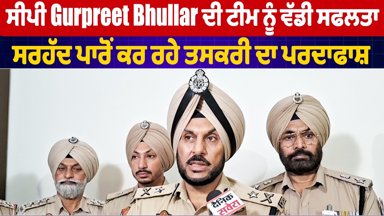 ਸੀਪੀ Gurpreet Bhullar ਦੀ ਟੀਮ ਨੂੰ ਵੱਡੀ ਸਫਲਤਾ, ਸਰਹੱਦ ਪਾਰੋਂ ਕਰ ਰਹੇ ਤਸਕਰੀ ਦਾ ਪਰਦਾਫਾਸ਼